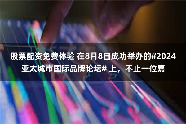 股票配资免费体验 在8月8日成功举办的#2024亚太城市国际品牌论坛# 上，不止一位嘉