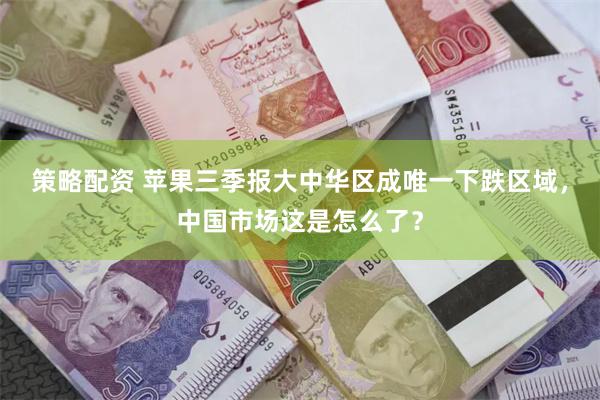 策略配资 苹果三季报大中华区成唯一下跌区域，中国市场这是怎么了？