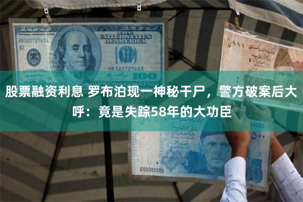 股票融资利息 罗布泊现一神秘干尸，警方破案后大呼：竟是失踪58年的大功臣