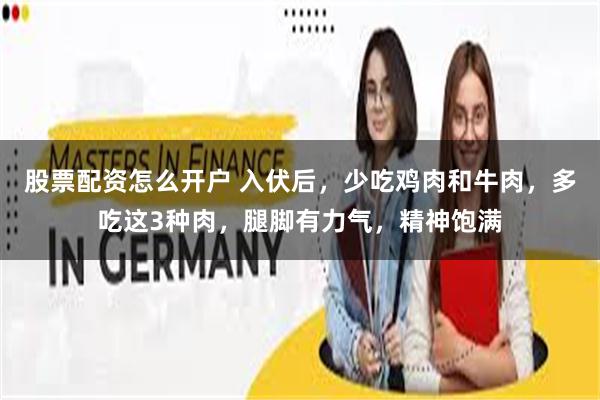 股票配资怎么开户 入伏后，少吃鸡肉和牛肉，多吃这3种肉，腿脚有力气，精神饱满