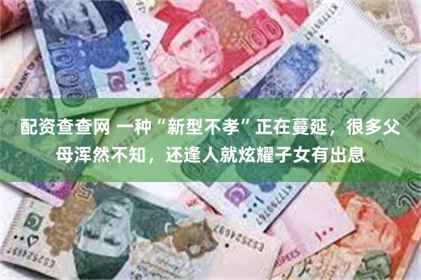配资查查网 一种“新型不孝”正在蔓延，很多父母浑然不知，还逢人就炫耀子女有出息