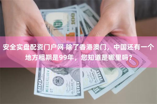 安全实盘配资门户网 除了香港澳门，中国还有一个地方租期是99年，您知道是哪里吗？