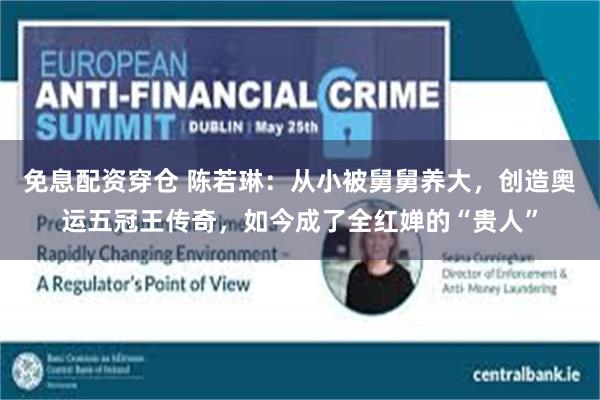免息配资穿仓 陈若琳：从小被舅舅养大，创造奥运五冠王传奇，如今成了全红婵的“贵人”