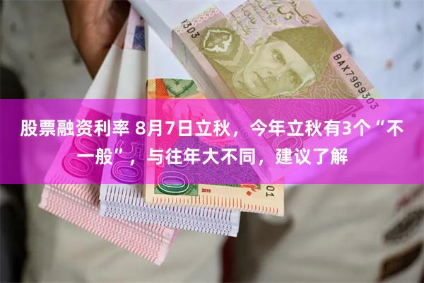 股票融资利率 8月7日立秋，今年立秋有3个“不一般”，与往年大不同，建议了解