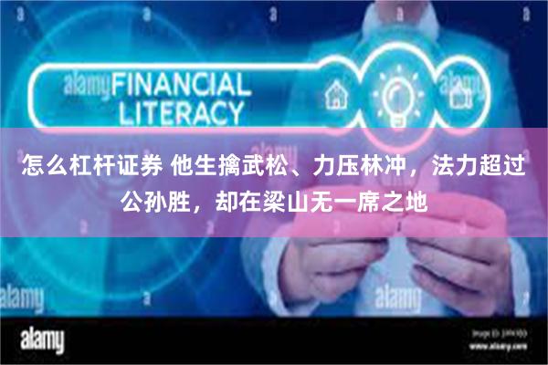 怎么杠杆证券 他生擒武松、力压林冲，法力超过公孙胜，却在梁山无一席之地