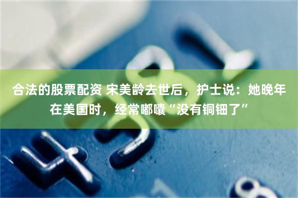 合法的股票配资 宋美龄去世后，护士说：她晚年在美国时，经常嘟囔“没有铜钿了”