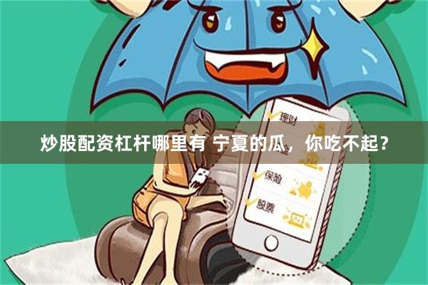 炒股配资杠杆哪里有 宁夏的瓜，你吃不起？
