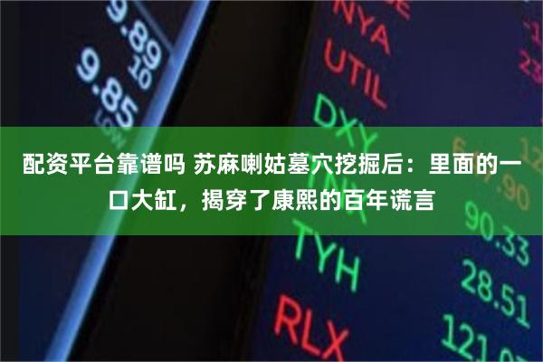 配资平台靠谱吗 苏麻喇姑墓穴挖掘后：里面的一口大缸，揭穿了康熙的百年谎言
