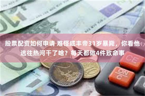 股票配资如何申请 难怪咸丰帝31岁暴毙，你看他逃往热河干了啥？每天都做4件致命事