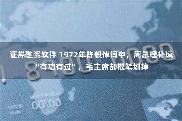 证券融资软件 1972年陈毅悼词中，周总理补填“有功有过”，毛主席却提笔划掉