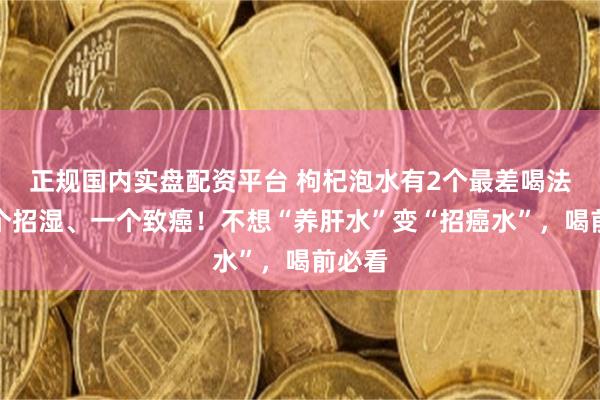 正规国内实盘配资平台 枸杞泡水有2个最差喝法，一个招湿、一个致癌！不想“养肝水”变“招癌水”，喝前必看