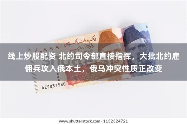 线上炒股配资 北约司令部直接指挥，大批北约雇佣兵攻入俄本土，俄乌冲突性质正改变