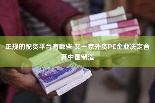 正规的配资平台有哪些 又一家外资PC企业决定舍弃中国制造