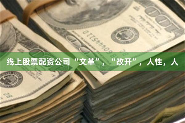 线上股票配资公司 “文革”，“改开”，人性，人
