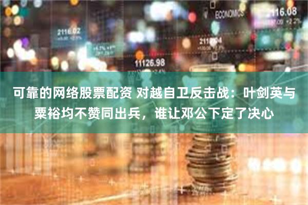 可靠的网络股票配资 对越自卫反击战：叶剑英与粟裕均不赞同出兵，谁让邓公下定了决心
