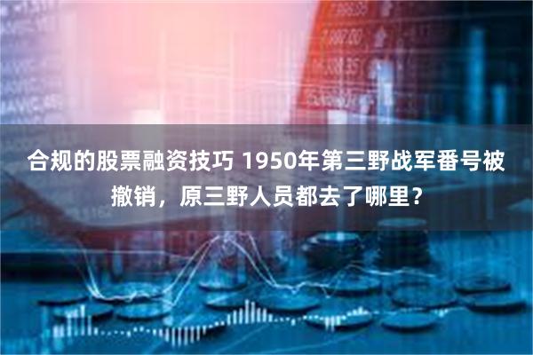 合规的股票融资技巧 1950年第三野战军番号被撤销，原三野人员都去了哪里？