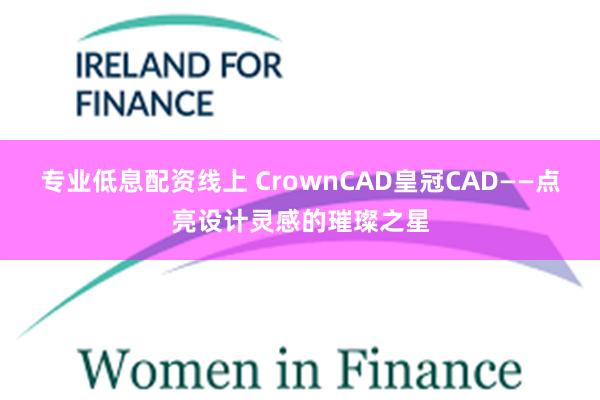 专业低息配资线上 CrownCAD皇冠CAD——点亮设计灵感的璀璨之星