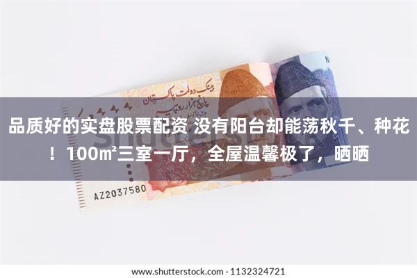 品质好的实盘股票配资 没有阳台却能荡秋千、种花！100㎡三室一厅，全屋温馨极了，晒晒