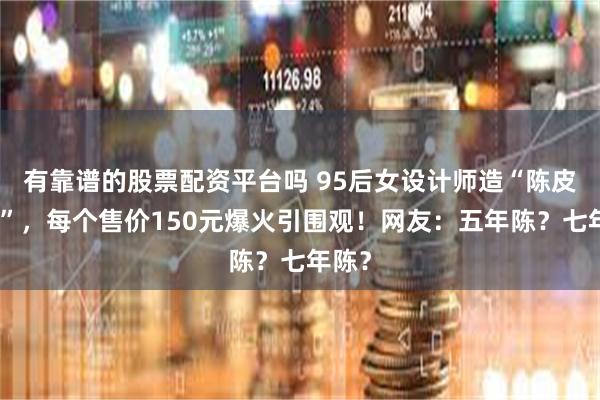 有靠谱的股票配资平台吗 95后女设计师造“陈皮水杯”，每个售价150元爆火引围观！网友：五年陈？七年陈？