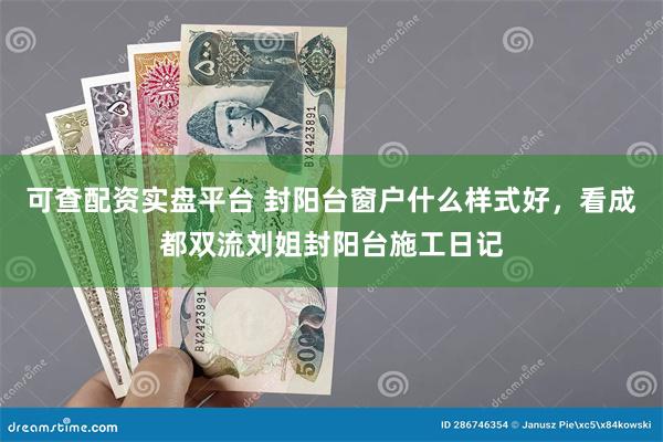 可查配资实盘平台 封阳台窗户什么样式好，看成都双流刘姐封阳台施工日记
