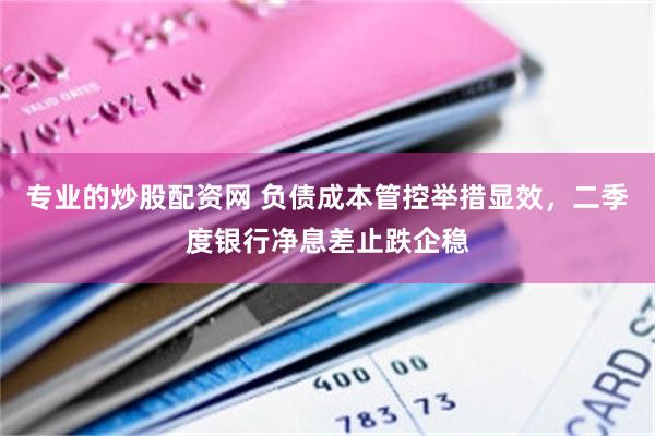 专业的炒股配资网 负债成本管控举措显效，二季度银行净息差止跌企稳