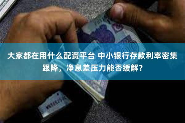 大家都在用什么配资平台 中小银行存款利率密集跟降，净息差压力能否缓解？