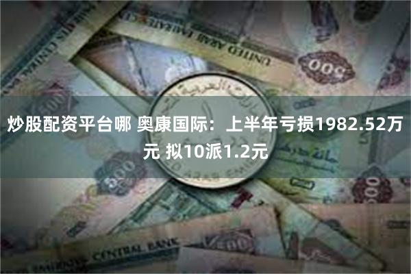 炒股配资平台哪 奥康国际：上半年亏损1982.52万元 拟10派1.2元
