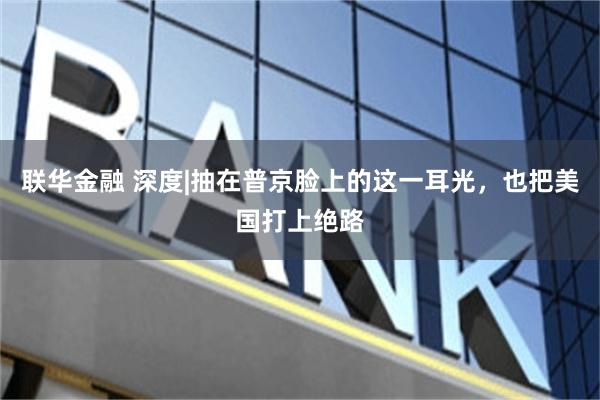 联华金融 深度|抽在普京脸上的这一耳光，也把美国打上绝路