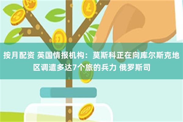 按月配资 英国情报机构：莫斯科正在向库尔斯克地区调遣多达7个旅的兵力 俄罗斯司