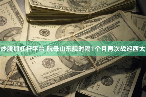 炒股加杠杆平台 航母山东舰时隔1个月再次战巡西太