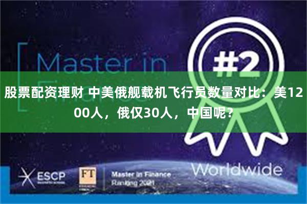 股票配资理财 中美俄舰载机飞行员数量对比：美1200人，俄仅30人，中国呢？