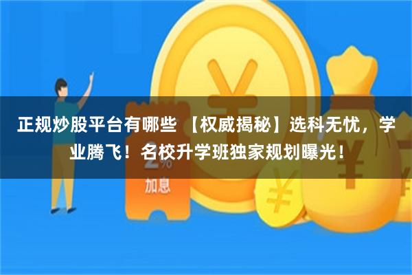 正规炒股平台有哪些 【权威揭秘】选科无忧，学业腾飞！名校升学班独家规划曝光！