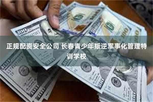 正规配资安全公司 长春青少年叛逆军事化管理特训学校