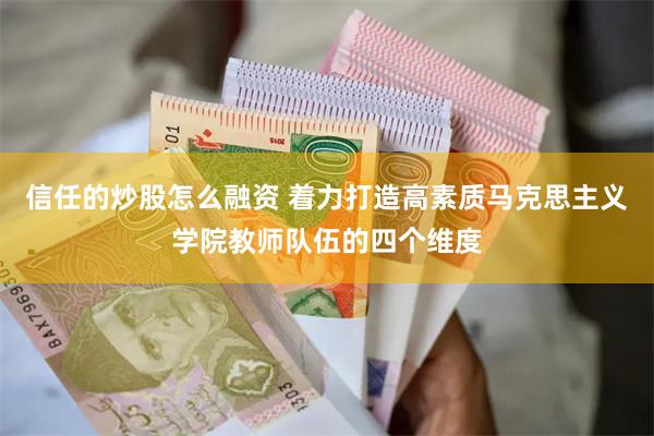 信任的炒股怎么融资 着力打造高素质马克思主义学院教师队伍的四个维度