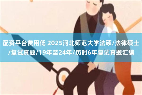 配资平台费用低 2025河北师范大学法硕/法律硕士/复试真题/19年至24年/历时6年复试真题汇编