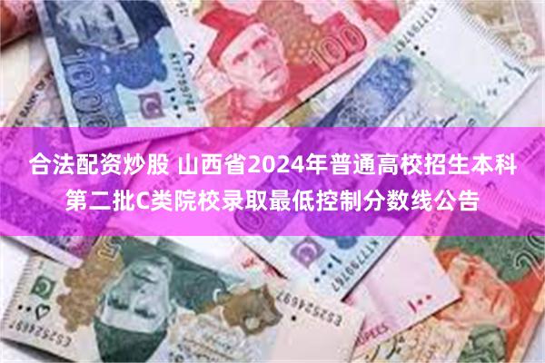 合法配资炒股 山西省2024年普通高校招生本科第二批C类院校录取最低控制分数线公告
