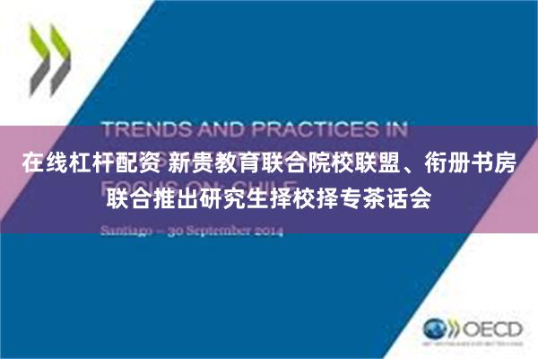 在线杠杆配资 新贵教育联合院校联盟、衔册书房联合推出研究生择校择专茶话会