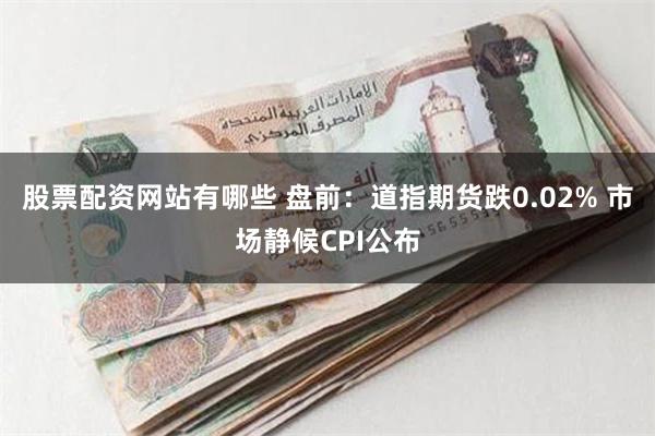 股票配资网站有哪些 盘前：道指期货跌0.02% 市场静候CPI公布