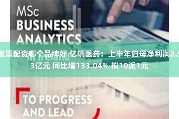 股票配资哪个品牌好 亿帆医药：上半年归母净利润2.53亿元 同比增133.04% 拟10派1元