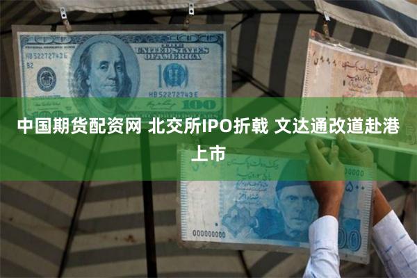 中国期货配资网 北交所IPO折戟 文达通改道赴港上市