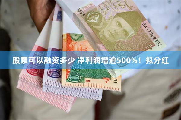股票可以融资多少 净利润增逾500%！拟分红