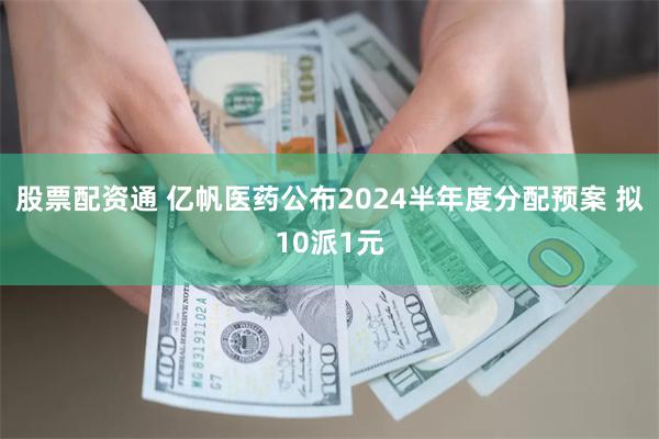 股票配资通 亿帆医药公布2024半年度分配预案 拟10派1元