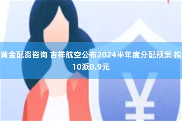 黄金配资咨询 吉祥航空公布2024半年度分配预案 拟10派0.9元