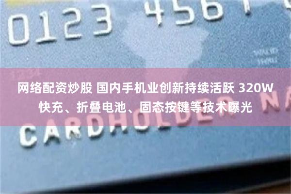 网络配资炒股 国内手机业创新持续活跃 320W快充、折叠电池、固态按键等技术曝光