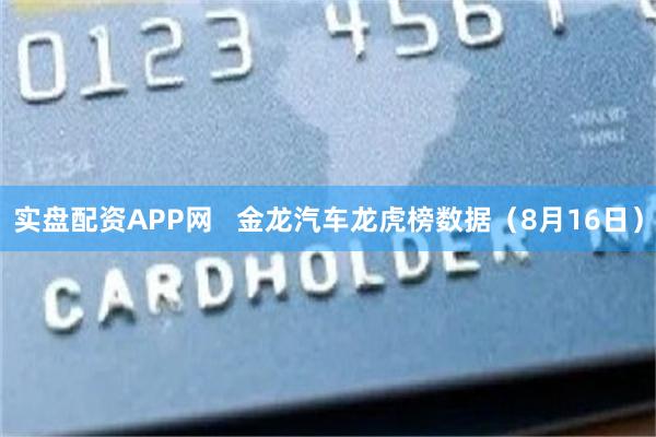 实盘配资APP网   金龙汽车龙虎榜数据（8月16日）