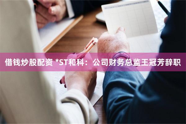 借钱炒股配资 *ST和科：公司财务总监王冠芳辞职