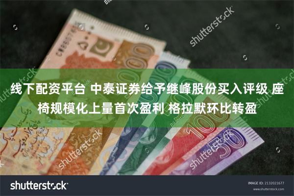 线下配资平台 中泰证券给予继峰股份买入评级 座椅规模化上量首次盈利 格拉默环比转盈