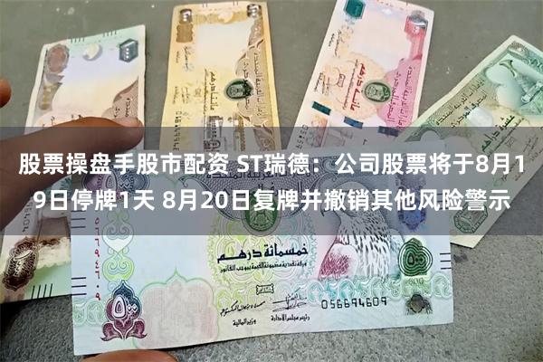 股票操盘手股市配资 ST瑞德：公司股票将于8月19日停牌1天 8月20日复牌并撤销其他风险警示