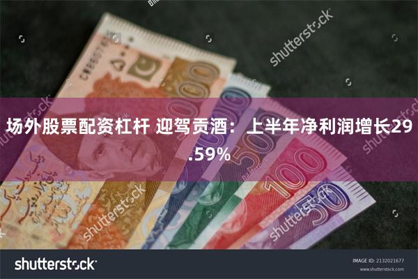 场外股票配资杠杆 迎驾贡酒：上半年净利润增长29.59%
