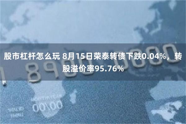 股市杠杆怎么玩 8月15日荣泰转债下跌0.04%，转股溢价率95.76%